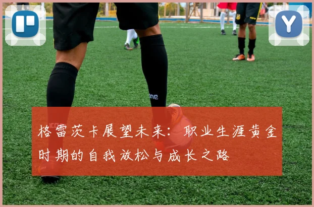 格雷茨卡展望未来：职业生涯黄金时期的自我放松与成长之路