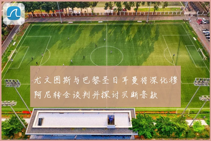 尤文图斯与巴黎圣日耳曼将深化穆阿尼转会谈判并探讨买断条款