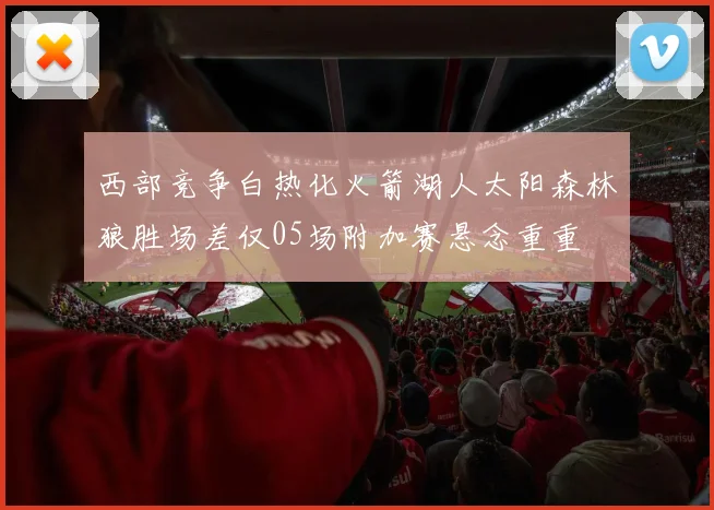 西部竞争白热化火箭湖人太阳森林狼胜场差仅05场附加赛悬念重重