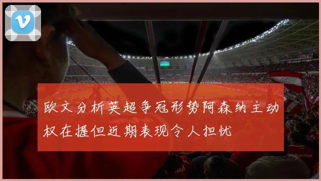 欧文分析英超争冠形势阿森纳主动权在握但近期表现令人担忧