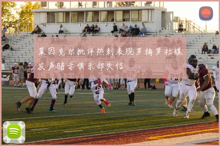 莱因克尔批评热刺表现罗梅罗社媒发声暗示俱乐部失信
