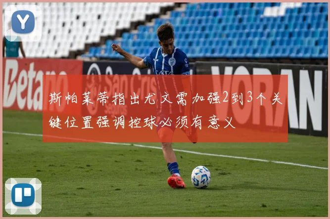 斯帕莱蒂指出尤文需加强2到3个关键位置强调控球必须有意义