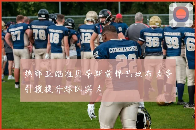 热那亚瞄准贝蒂斯前锋巴坎布力争引援提升球队实力