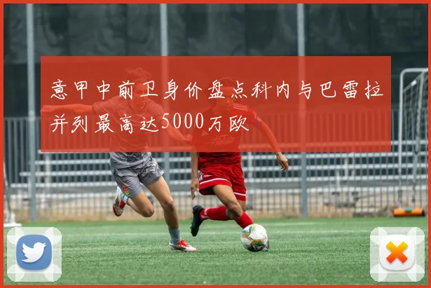 意甲中前卫身价盘点科内与巴雷拉并列最高达5000万欧