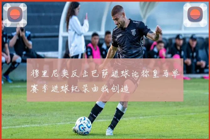 穆里尼奥反击巴萨进球论称皇马单赛季进球纪录由我创造