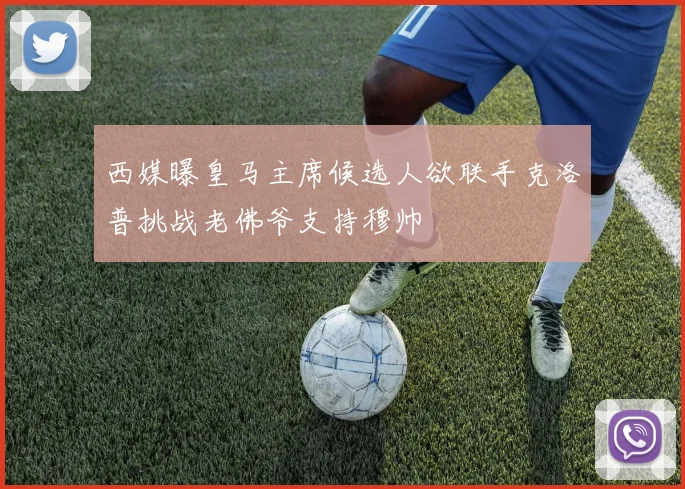 西媒曝皇马主席候选人欲联手克洛普挑战老佛爷支持穆帅