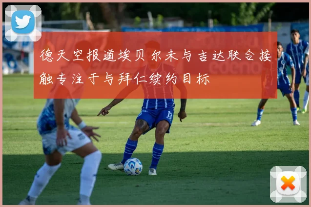 德天空报道埃贝尔未与吉达联合接触专注于与拜仁续约目标