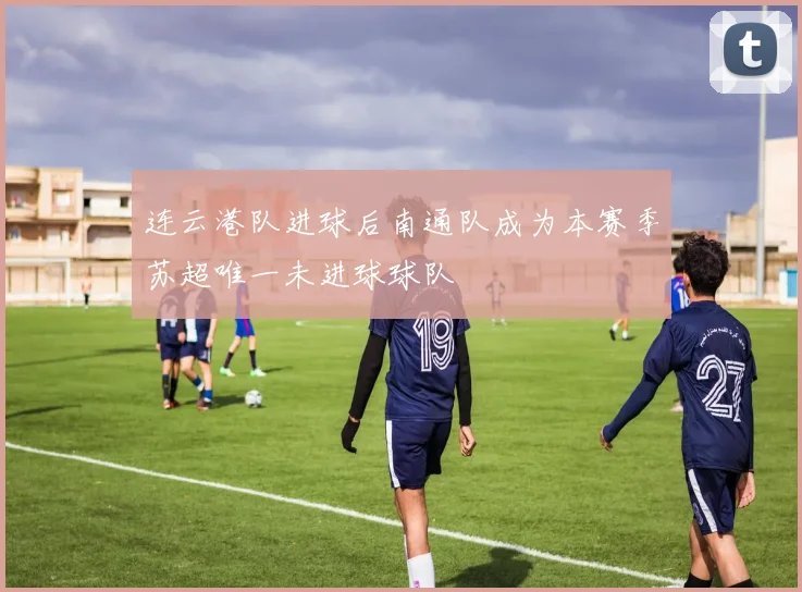 连云港队进球后南通队成为本赛季苏超唯一未进球球队