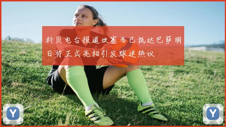 科贝电台报道坎塞洛已抵达巴萨明日将正式亮相引发球迷热议