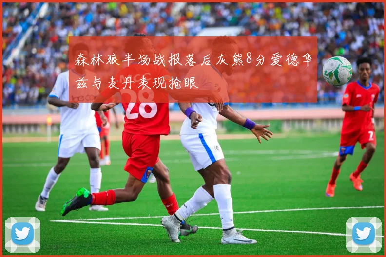 森林狼半场战报落后灰熊8分爱德华兹与麦丹表现抢眼