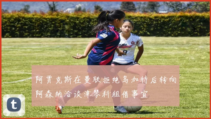 阿贾克斯在曼联拒绝乌加特后转向阿森纳洽谈津琴科租借事宜