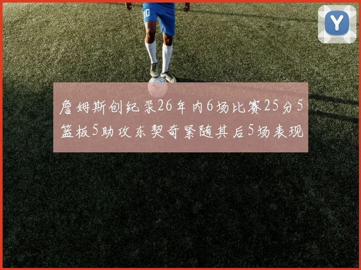 詹姆斯创纪录26年内6场比赛25分5篮板5助攻东契奇紧随其后5场表现出色