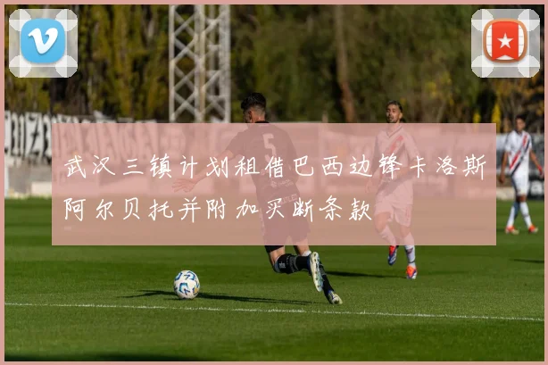 武汉三镇计划租借巴西边锋卡洛斯阿尔贝托并附加买断条款