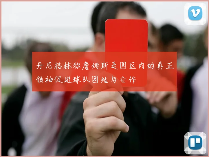 丹尼格林称詹姆斯是园区内的真正领袖促进球队团结与合作