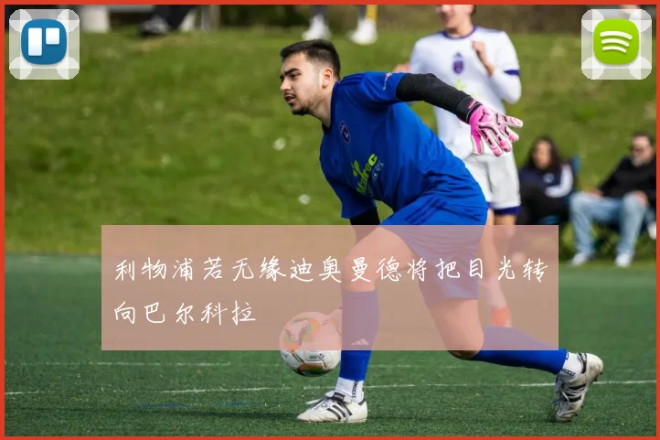 利物浦若无缘迪奥曼德将把目光转向巴尔科拉
