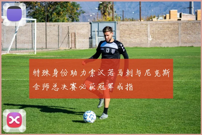 特殊身份助力索汉若马刺与尼克斯会师总决赛必获冠军戒指