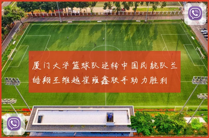 厦门大学篮球队逆转中国民航队兰皓翔王维越崔雍鑫联手助力胜利