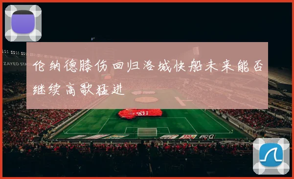 伦纳德膝伤回归洛城快船未来能否继续高歌猛进