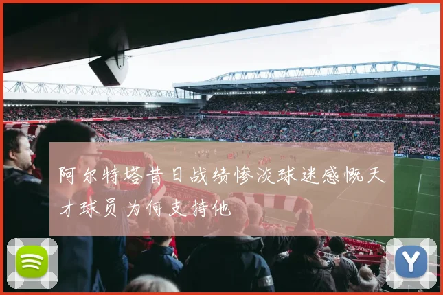 阿尔特塔昔日战绩惨淡球迷感慨天才球员为何支持他