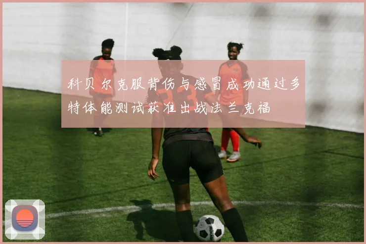 科贝尔克服背伤与感冒成功通过多特体能测试获准出战法兰克福