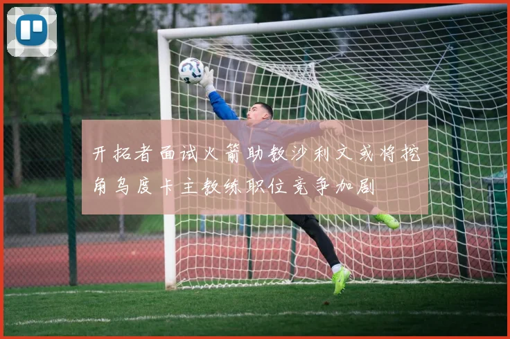 开拓者面试火箭助教沙利文或将挖角乌度卡主教练职位竞争加剧