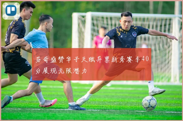 芬奇盛赞华子天赋异禀新秀赛季40分展现无限潜力