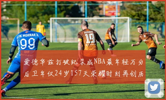 爱德华兹打破纪录成NBA最年轻万分后卫年仅24岁157天荣耀时刻再创历史