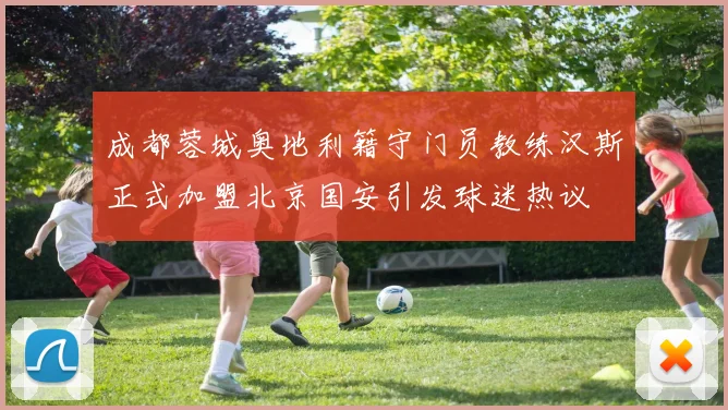 成都蓉城奥地利籍守门员教练汉斯正式加盟北京国安引发球迷热议