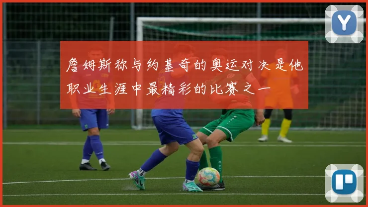 詹姆斯称与约基奇的奥运对决是他职业生涯中最精彩的比赛之一