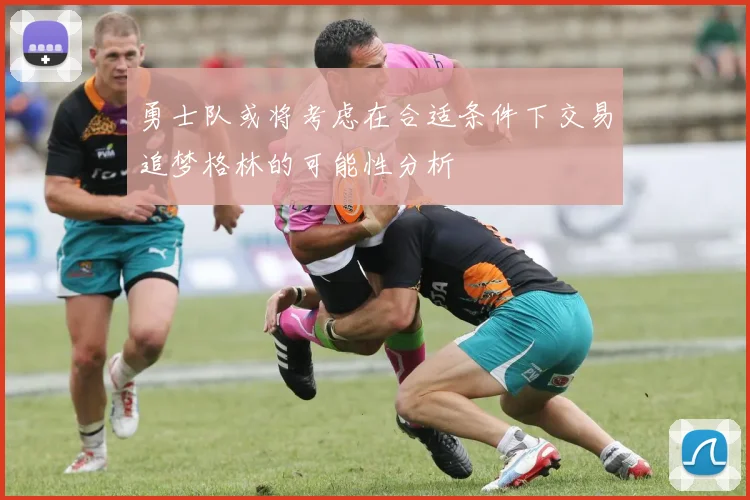 勇士队或将考虑在合适条件下交易追梦格林的可能性分析