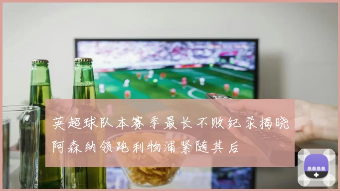 英超球队本赛季最长不败纪录揭晓阿森纳领跑利物浦紧随其后