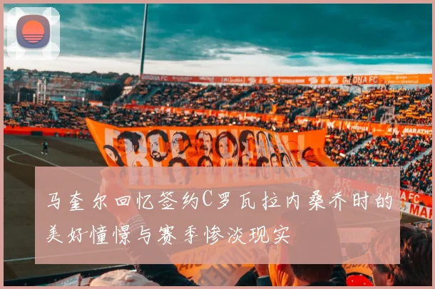 马奎尔回忆签约C罗瓦拉内桑乔时的美好憧憬与赛季惨淡现实