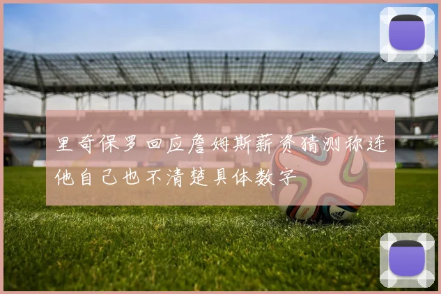 里奇保罗回应詹姆斯薪资猜测称连他自己也不清楚具体数字