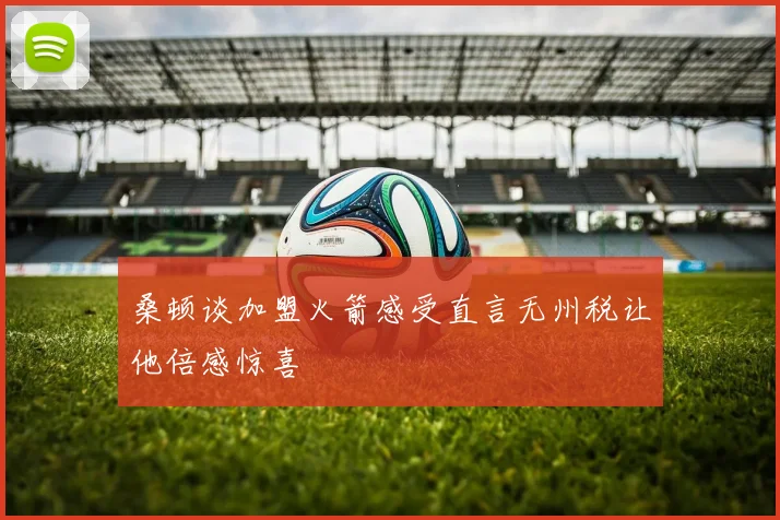 桑顿谈加盟火箭感受直言无州税让他倍感惊喜