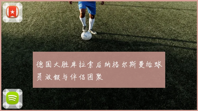 德国大胜库拉索后纳格尔斯曼给球员放假与伴侣团聚