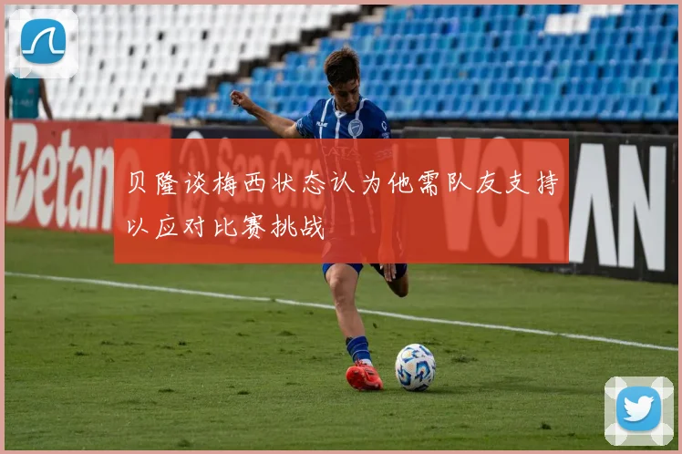 贝隆谈梅西状态认为他需队友支持以应对比赛挑战