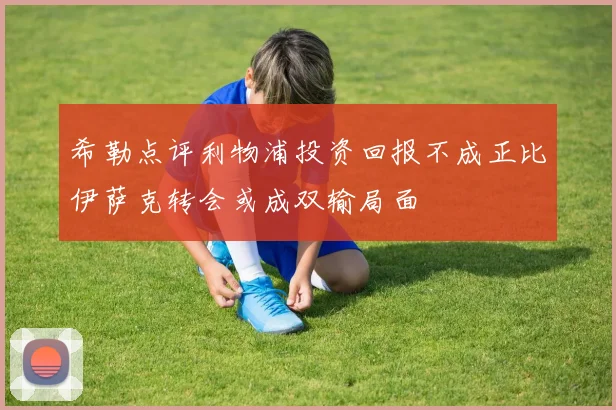 希勒点评利物浦投资回报不成正比伊萨克转会或成双输局面