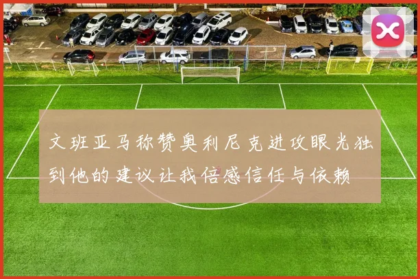 文班亚马称赞奥利尼克进攻眼光独到他的建议让我倍感信任与依赖
